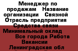 Менеджер по продажам › Название организации ­ Связной › Отрасль предприятия ­ Средства связи › Минимальный оклад ­ 25 000 - Все города Работа » Вакансии   . Ленинградская обл.,Сосновый Бор г.